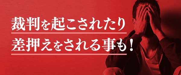 裁判を起こされたり差押えをされる事も！